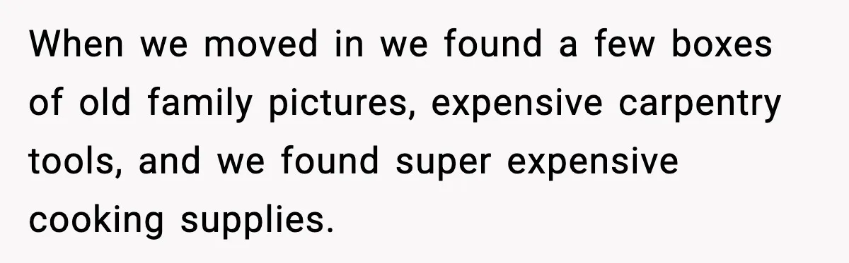 Woman Refuses Entry To Former Homeowner After She Screams Over Sold Belongings When we moved in we found a few boxes of old family pictures, expensive carpentry tools, and we found super expensive cooking supplies.