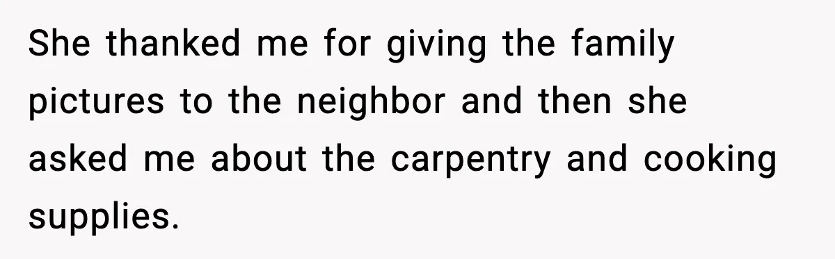 Woman Refuses Entry To Former Homeowner After She Screams Over Sold Belongings She thanked me for giving the family pictures to the neighbor and then she asked me about the carpentry and cooking supplies.