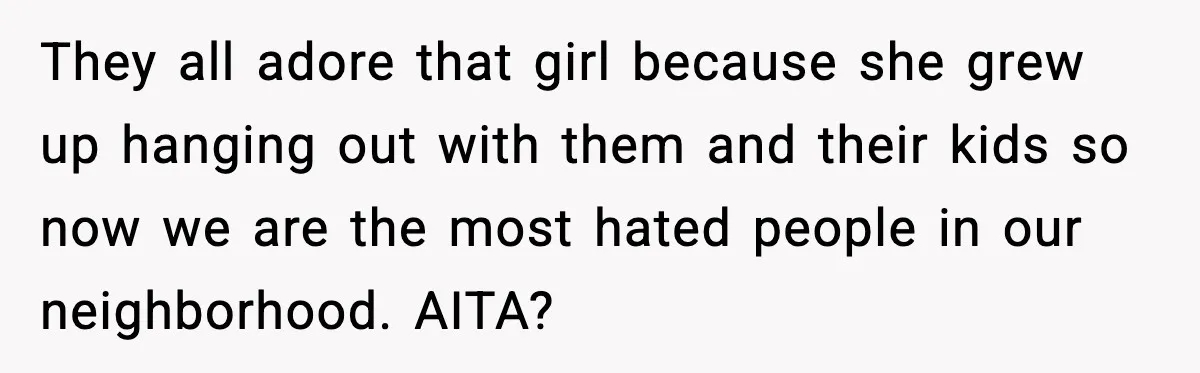 Woman Refuses Entry To Former Homeowner After She Screams Over Sold Belongings They all adore that girl because she grew up hanging out with them and their kids so now we are the most hated people in our neighborhood. AITA?