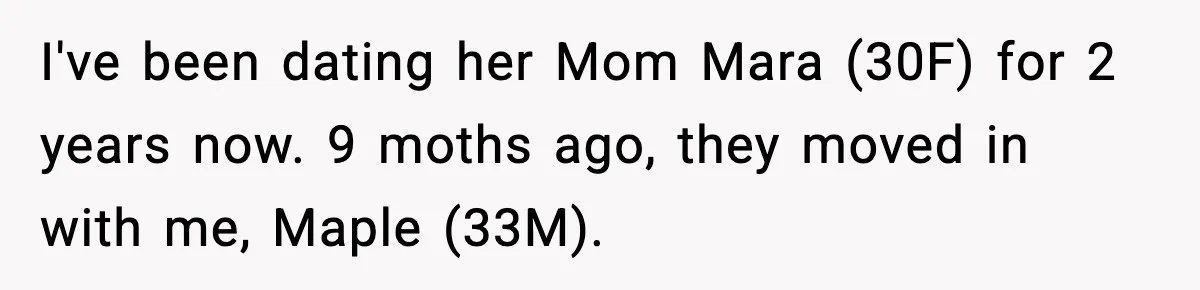 Man Helps Raise Girlfriend’s Daughter For Two Years, Then Refuses To Pay After She Says He’s Not Her Dad I've been dating her Mom Mara (30F) for 2 years now. 9 moths ago, they moved in with me, Maple (33M).