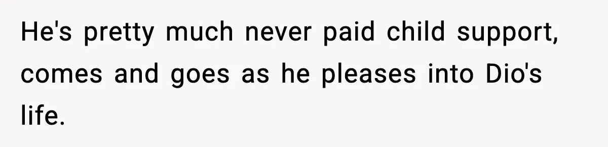 Man Helps Raise Girlfriend’s Daughter For Two Years, Then Refuses To Pay After She Says He’s Not Her Dad He's pretty much never paid child support, comes and goes as he pleases into Dio's life.