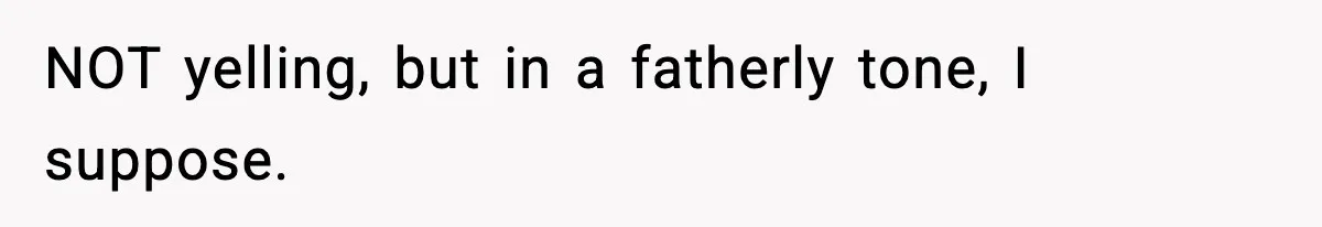 Man Helps Raise Girlfriend’s Daughter For Two Years, Then Refuses To Pay After She Says He’s Not Her Dad NOT yelling, but in a fatherly tone, I suppose.