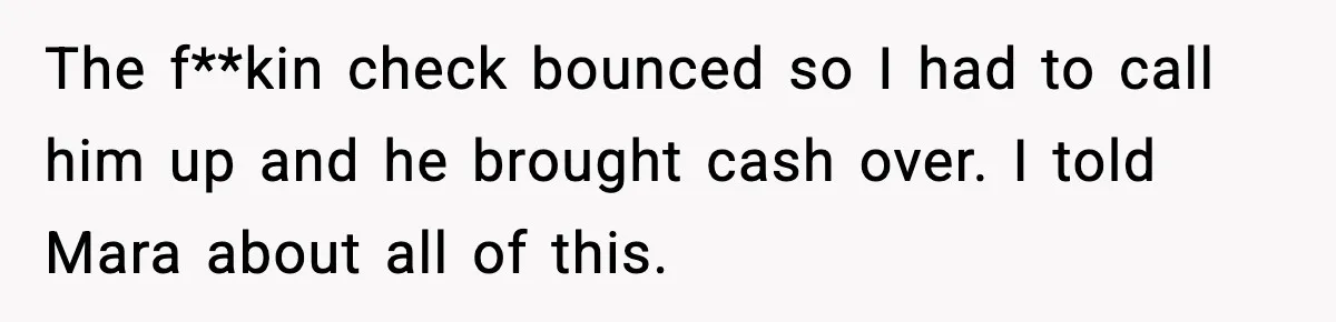 Man Helps Raise Girlfriend’s Daughter For Two Years, Then Refuses To Pay After She Says He’s Not Her Dad The f**kin check bounced so I had to call him up and he brought cash over. I told Mara about all of this.