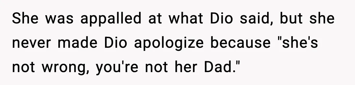 Man Helps Raise Girlfriend’s Daughter For Two Years, Then Refuses To Pay After She Says He’s Not Her Dad She was appalled at what Dio said, but she never made Dio apologize because "she's not wrong, you're not her Dad."