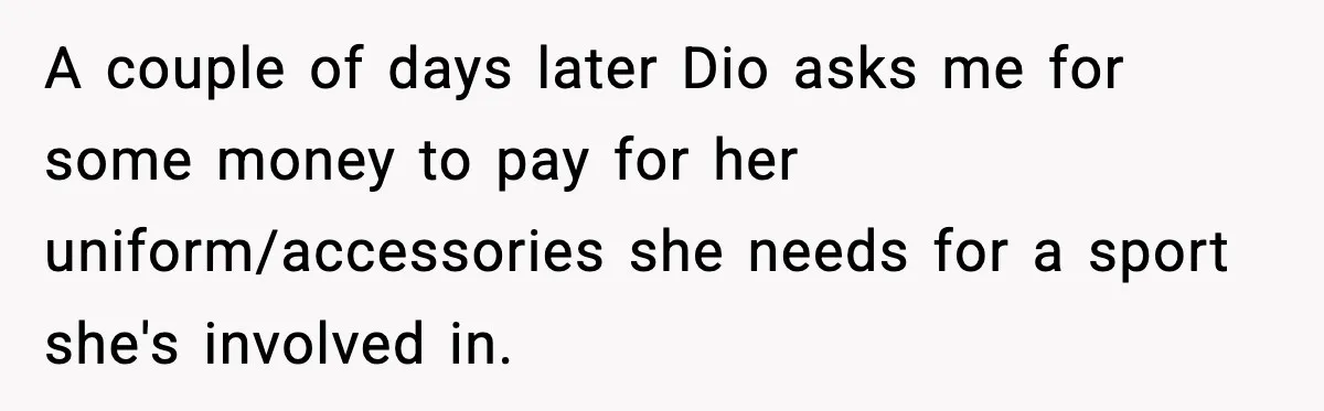 Man Helps Raise Girlfriend’s Daughter For Two Years, Then Refuses To Pay After She Says He’s Not Her Dad A couple of days later Dio asks me for some money to pay for her uniform/accessories she needs for a sport she's involved in.