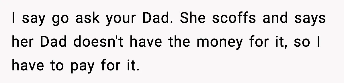 Man Helps Raise Girlfriend’s Daughter For Two Years, Then Refuses To Pay After She Says He’s Not Her Dad I say go ask your Dad. She scoffs and says her Dad doesn't have the money for it, so I have to pay for it.