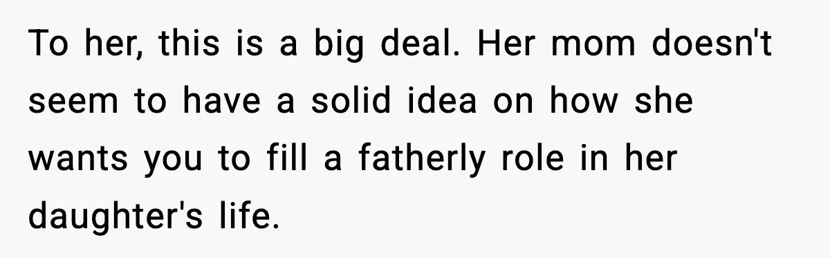 Man Helps Raise Girlfriend’s Daughter For Two Years, Then Refuses To Pay After She Says He’s Not Her Dad To her, this is a big deal. Her mom doesn't seem to have a solid idea on how she wants you to fill a fatherly role in her daughter's life.