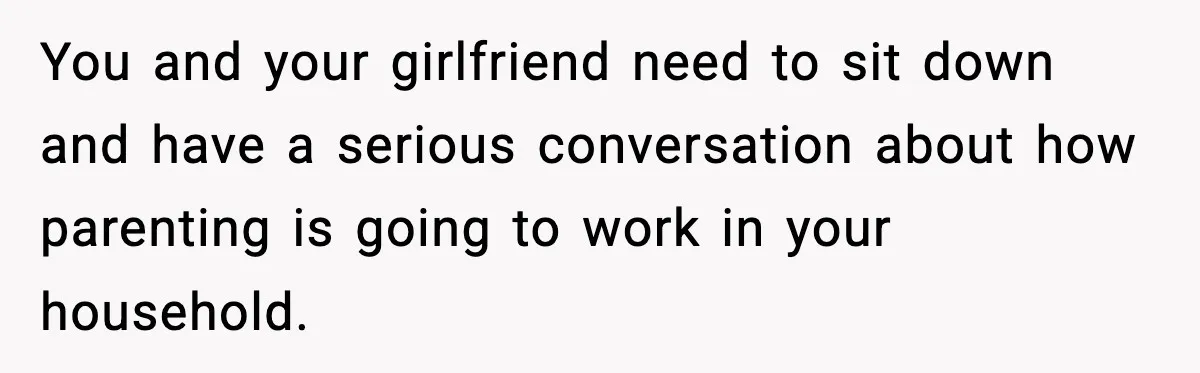 Man Helps Raise Girlfriend’s Daughter For Two Years, Then Refuses To Pay After She Says He’s Not Her Dad You and your girlfriend need to sit down and have a serious conversation about how parenting is going to work in your household.