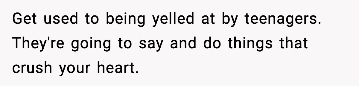 Man Helps Raise Girlfriend’s Daughter For Two Years, Then Refuses To Pay After She Says He’s Not Her Dad Get used to being yelled at by teenagers. They're going to say and do things that crush your heart.