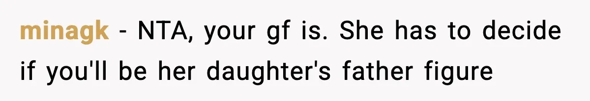Man Helps Raise Girlfriend’s Daughter For Two Years, Then Refuses To Pay After She Says He’s Not Her Dad minagk − NTA, your gf is. She has to decide if you'll be her daughter's father figure