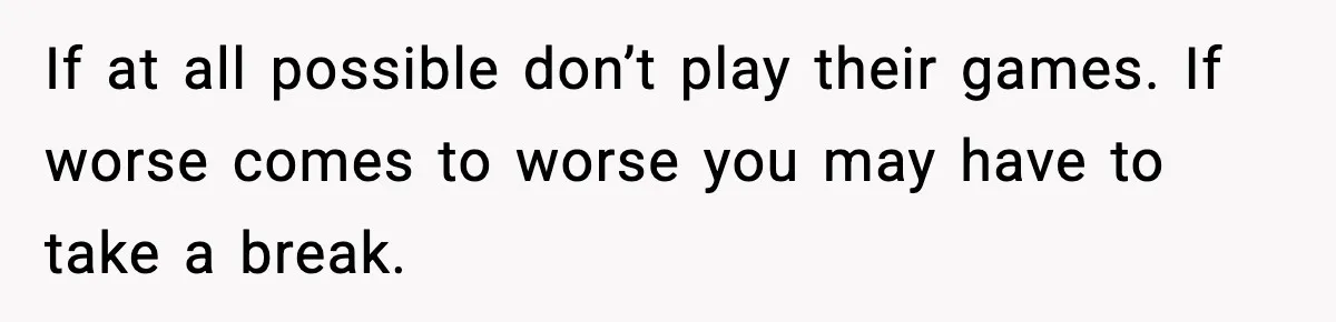 Man Helps Raise Girlfriend’s Daughter For Two Years, Then Refuses To Pay After She Says He’s Not Her Dad If at all possible don’t play their games. If worse comes to worse you may have to take a break.