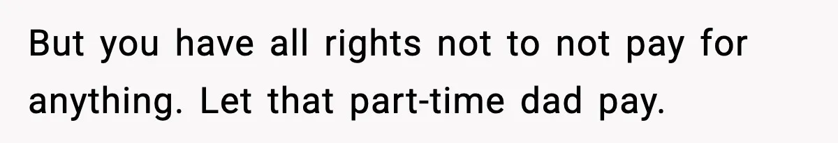 Man Helps Raise Girlfriend’s Daughter For Two Years, Then Refuses To Pay After She Says He’s Not Her Dad But you have all rights not to not pay for anything. Let that part-time dad pay.