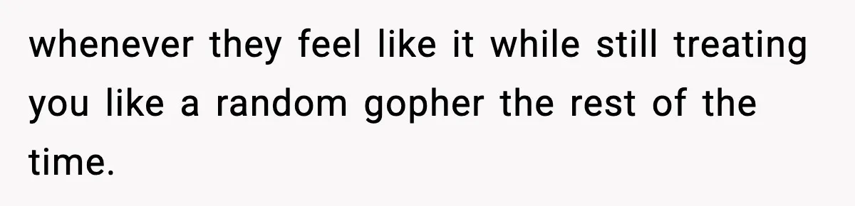 Man Helps Raise Girlfriend’s Daughter For Two Years, Then Refuses To Pay After She Says He’s Not Her Dad whenever they feel like it while still treating you like a random gopher the rest of the time.