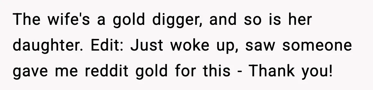Man Helps Raise Girlfriend’s Daughter For Two Years, Then Refuses To Pay After She Says He’s Not Her Dad The wife's a gold digger, and so is her daughter. Edit: Just woke up, saw someone gave me reddit gold for this - Thank you!