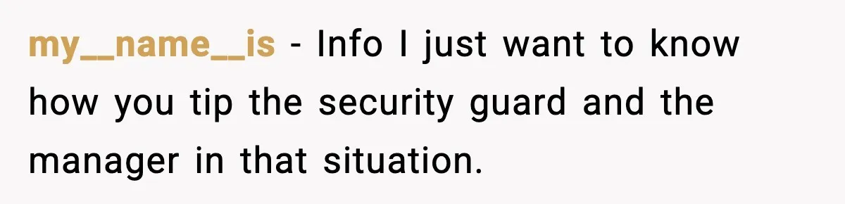 Man Helps Raise Girlfriend’s Daughter For Two Years, Then Refuses To Pay After She Says He’s Not Her Dad my__name__is − Info I just want to know how you tip the security guard and the manager in that situation.