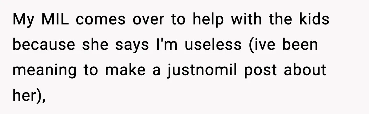 My MIL comes over to help with the kids because she says I'm useless (ive been meaning to make a justnomil post about her),