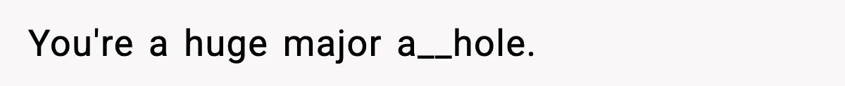 You're a huge major a__hole.