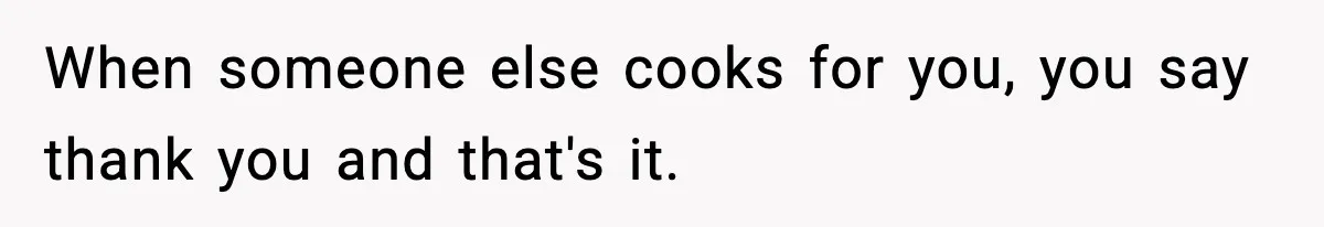 When someone else cooks for you, you say thank you and that's it.