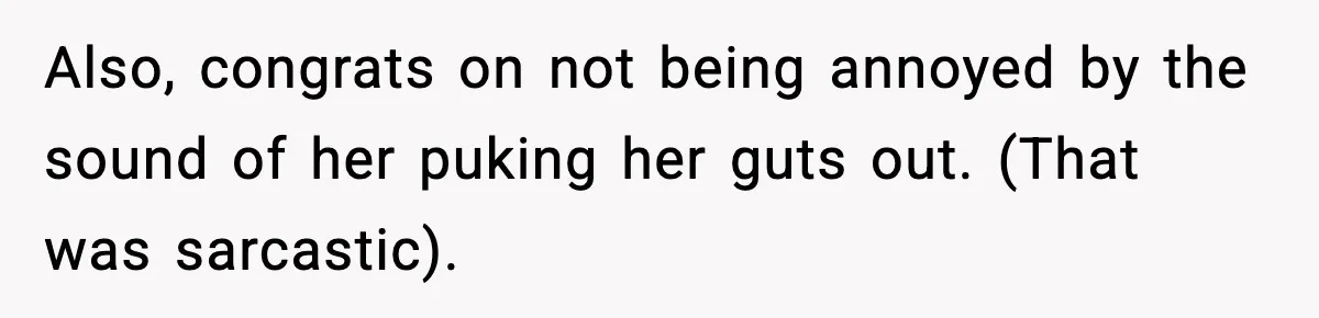 Also, congrats on not being annoyed by the sound of her puking her guts out. (That was sarcastic).