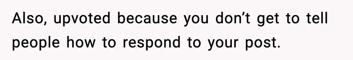 Also, upvoted because you don’t get to tell people how to respond to your post.