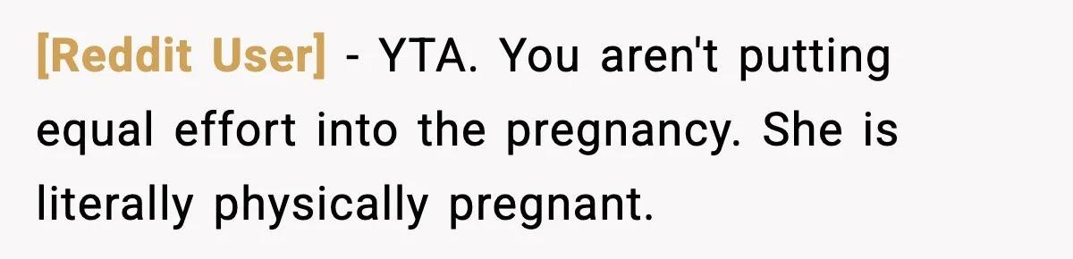 [Reddit User] − YTA. You aren't putting equal effort into the pregnancy. She is literally physically pregnant.