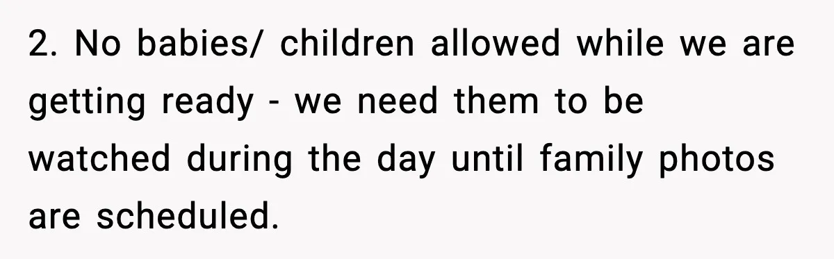 Bride’s Strict “No Kids” Wedding Rules Leave Parents Facing Impossible Choice 2. No babies/ children allowed while we are getting ready - we need them to be watched during the day until family photos are scheduled.