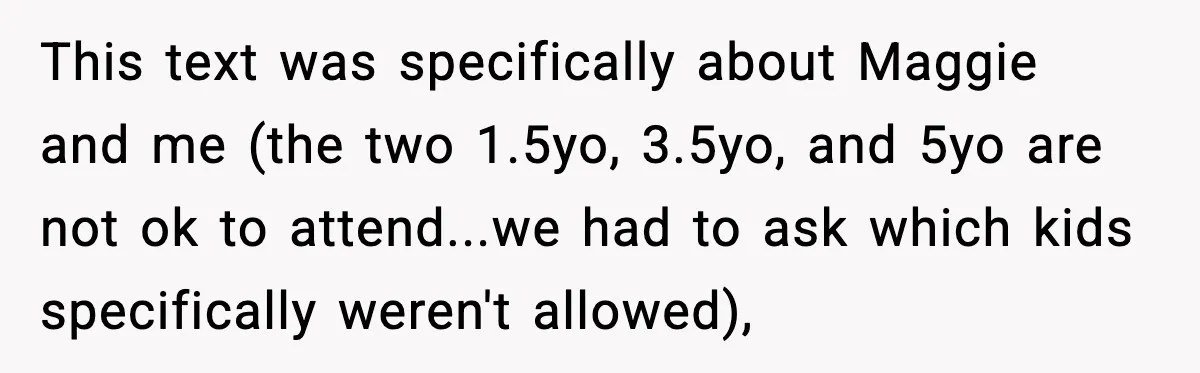 Bride’s Strict “No Kids” Wedding Rules Leave Parents Facing Impossible Choice This text was specifically about Maggie and me (the two 1.5yo, 3.5yo, and 5yo are not ok to attend...we had to ask which kids specifically weren't allowed),