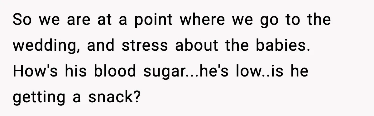 Bride’s Strict “No Kids” Wedding Rules Leave Parents Facing Impossible Choice So we are at a point where we go to the wedding, and stress about the babies. How's his blood sugar...he's low..is he getting a snack?