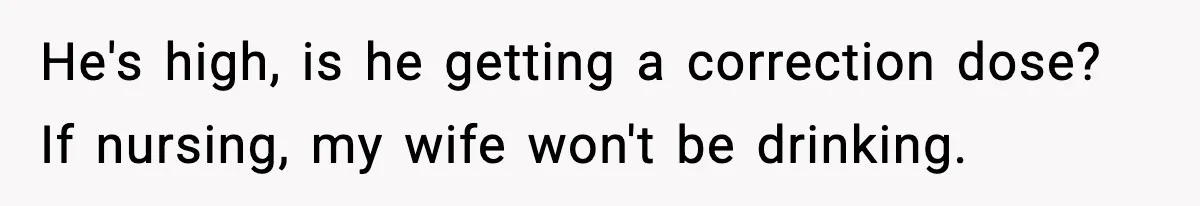 Bride’s Strict “No Kids” Wedding Rules Leave Parents Facing Impossible Choice He's high, is he getting a correction dose? If nursing, my wife won't be drinking.