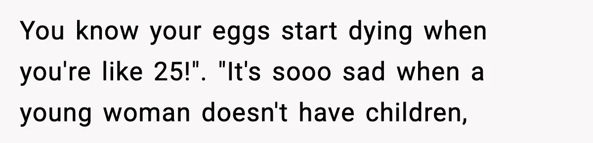 You know your eggs start dying when you're like 25!". "It's sooo sad when a young woman doesn't have children,