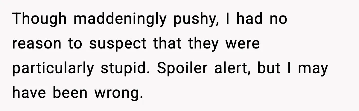 Though maddeningly pushy, I had no reason to suspect that they were particularly stupid. Spoiler alert, but I may have been wrong.