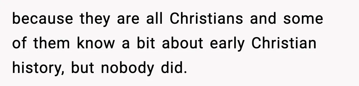 because they are all Christians and some of them know a bit about early Christian history, but nobody did.
