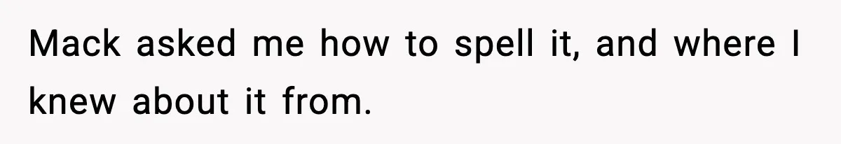 Mack asked me how to spell it, and where I knew about it from.