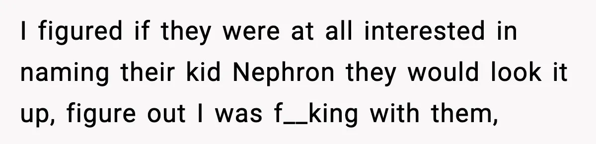 I figured if they were at all interested in naming their kid Nephron they would look it up, figure out I was f__king with them,