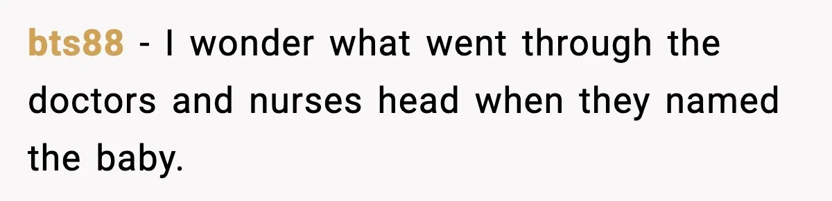 bts88 - I wonder what went through the doctors and nurses head when they named the baby.