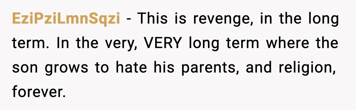 EziPziLmnSqzi - This is revenge, in the long term. In the very, VERY long term where the son grows to hate his parents, and religion, forever.