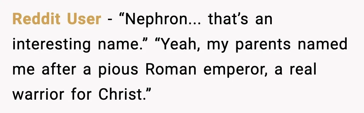 Reddit User - “Nephron... that’s an interesting name.” “Yeah, my parents named me after a pious Roman emperor, a real warrior for Christ.”