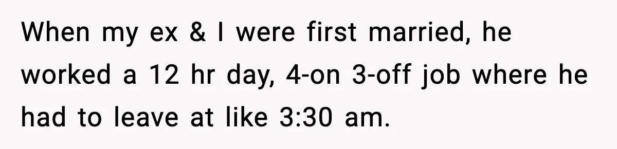 Husband Keeps Waking Wife At 3:30 AM, She Teaches Him A Perfect Lesson When my ex & I were first married, he worked a 12 hr day, 4-on 3-off job where he had to leave at like 3:30 am.