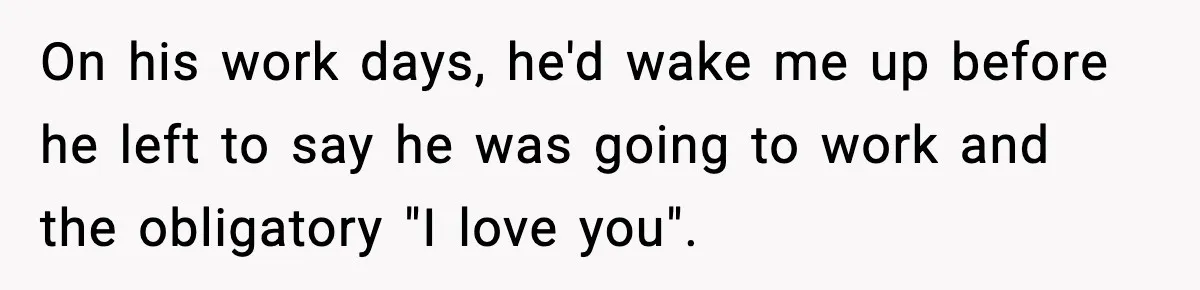 Husband Keeps Waking Wife At 3:30 AM, She Teaches Him A Perfect Lesson On his work days, he'd wake me up before he left to say he was going to work and the obligatory "I love you".