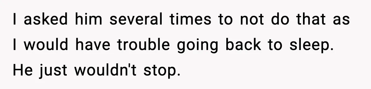 Husband Keeps Waking Wife At 3:30 AM, She Teaches Him A Perfect Lesson I asked him several times to not do that as I would have trouble going back to sleep. He just wouldn't stop.
