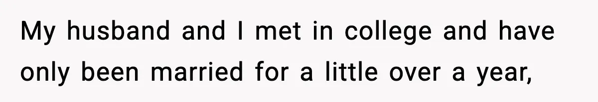 My husband and I met in college and have only been married for a little over a year,