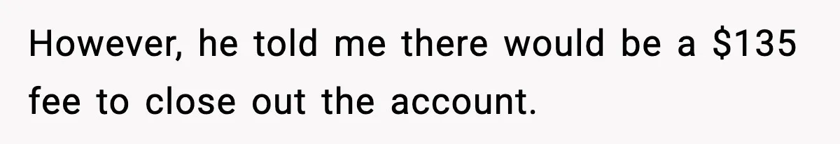 Bank Charges $135 to Close Account, Man Leaves $1 and Lets Them Mail Statements However, he told me there would be a $135 fee to close out the account.
