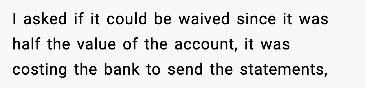 Bank Charges $135 to Close Account, Man Leaves $1 and Lets Them Mail Statements I asked if it could be waived since it was half the value of the account, it was costing the bank to send the statements,