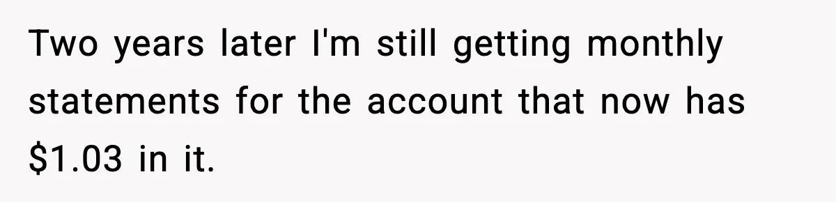 Bank Charges $135 to Close Account, Man Leaves $1 and Lets Them Mail Statements Two years later I'm still getting monthly statements for the account that now has $1.03 in it.