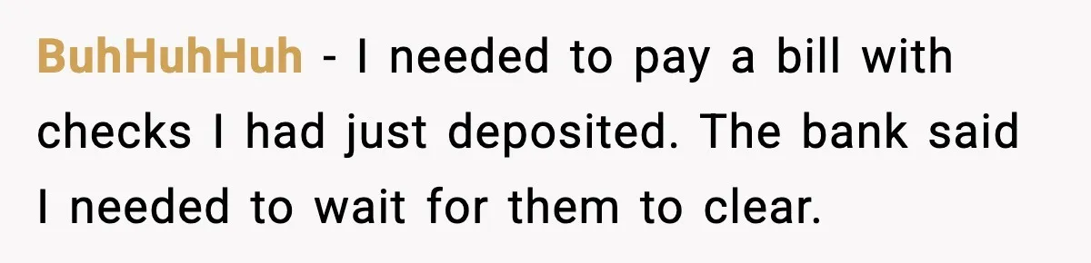 Bank Charges $135 to Close Account, Man Leaves $1 and Lets Them Mail Statements BuhHuhHuh - I needed to pay a bill with checks I had just deposited. The bank said I needed to wait for them to clear.