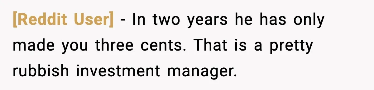 [Reddit User] - In two years he has only made you three cents. That is a pretty rubbish investment manager.