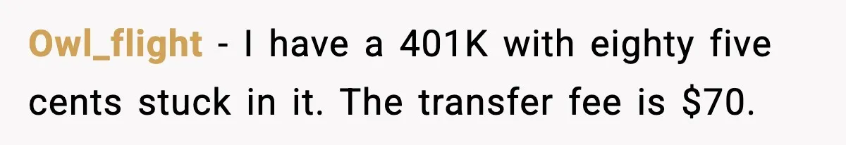 Bank Charges $135 to Close Account, Man Leaves $1 and Lets Them Mail Statements Owl_flight - I have a 401K with eighty five cents stuck in it. The transfer fee is $70.