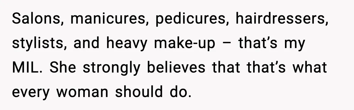 MIL Says Daughter-In-Law Is “Unattractive,” Son Immediately Calls Her Out Salons, manicures, pedicures, hairdressers, stylists, and heavy make-up – that’s my MIL. She strongly believes that that’s what every woman should do.