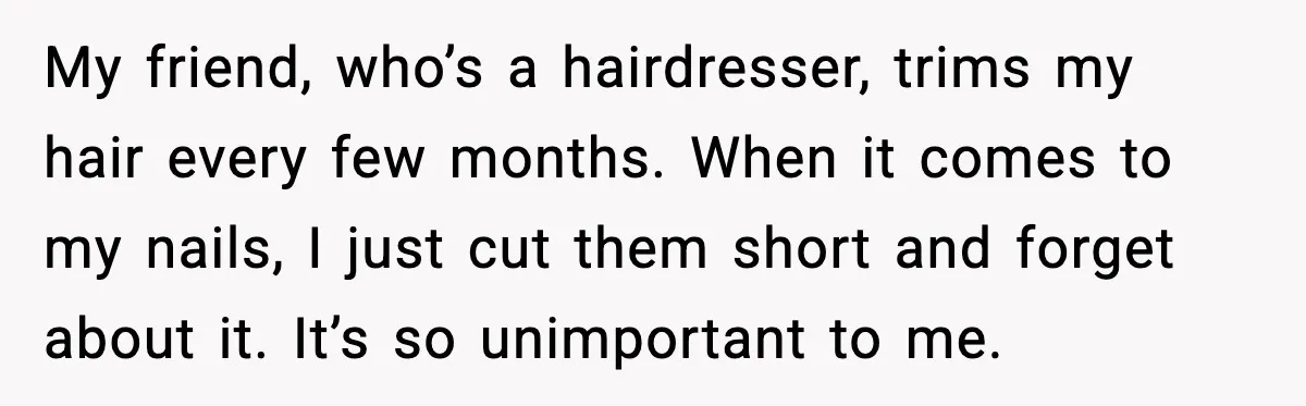 MIL Says Daughter-In-Law Is “Unattractive,” Son Immediately Calls Her Out My friend, who’s a hairdresser, trims my hair every few months. When it comes to my nails, I just cut them short and forget about it. It’s so unimportant to...
