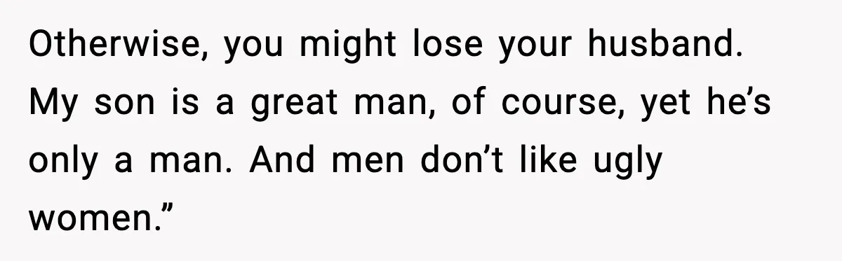MIL Says Daughter-In-Law Is “Unattractive,” Son Immediately Calls Her Out Otherwise, you might lose your husband. My son is a great man, of course, yet he’s only a man. And men don’t like ugly women.”